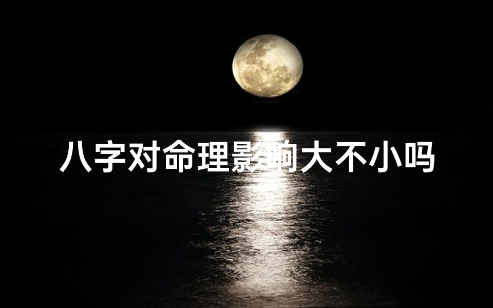 八字对命理影响大不小吗,八字对人的影响大不大