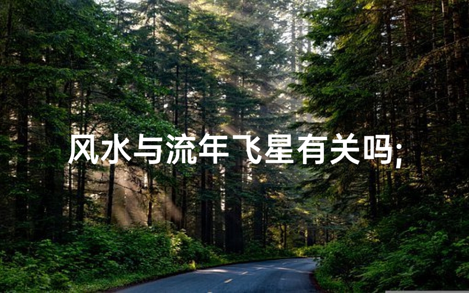 风水与流年飞星有关吗;风水与流年飞星有何关联?揭秘家居运势奥秘