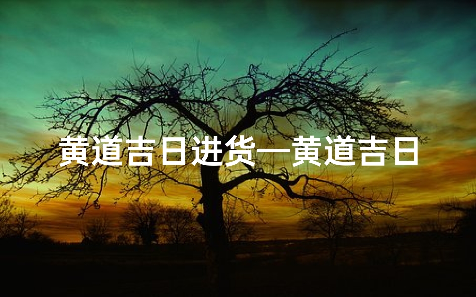 黄道吉日进货—黄道吉日精选,旺铺进货好时机