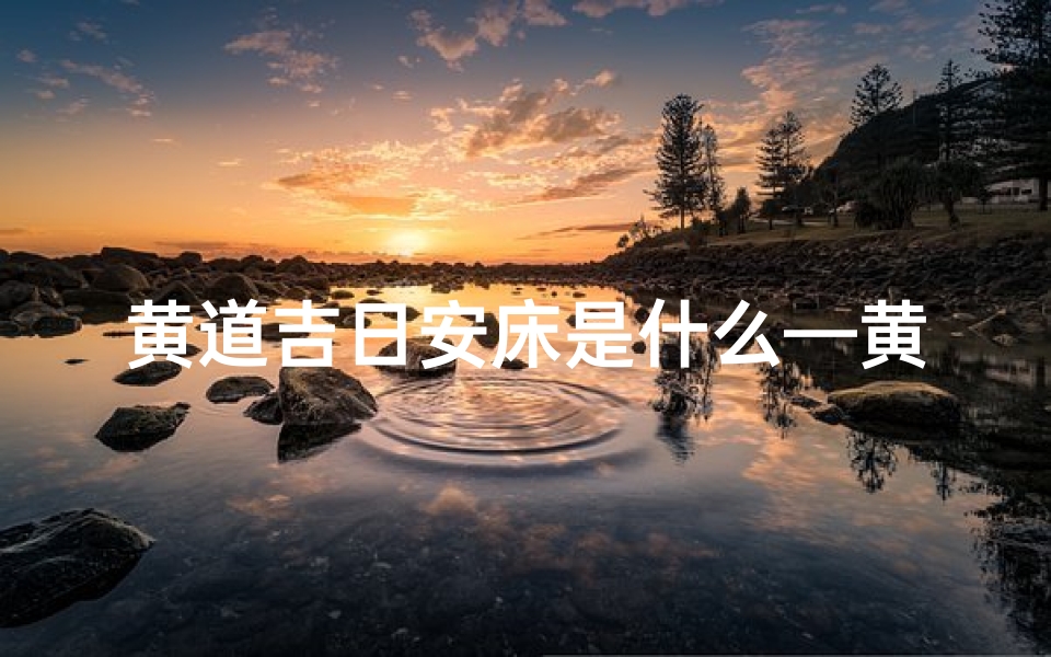 黄道吉日安床是什么—黄道吉日精选:安床吉日查询指南