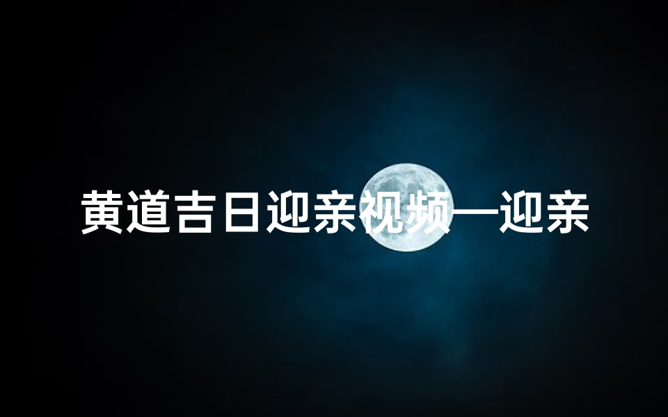 黄道吉日迎亲视频—迎亲吉时是指什么时间