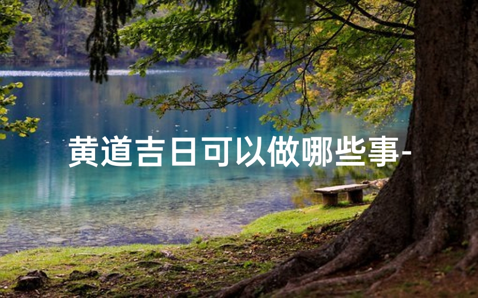 黄道吉日可以做哪些事-黄道吉日管用吗