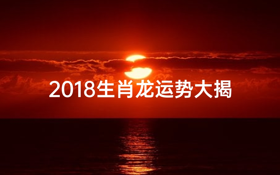 2018生肖龙运势大揭秘:腾飞之年财运亨通
