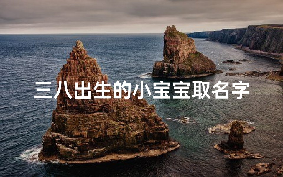 三八出生的小宝宝取名字—三八喜临门,宝贝降临,幸福满溢新名诞生