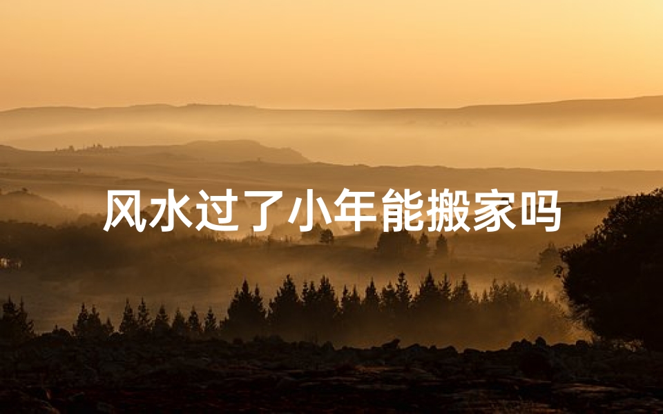 风水过了小年能搬家吗