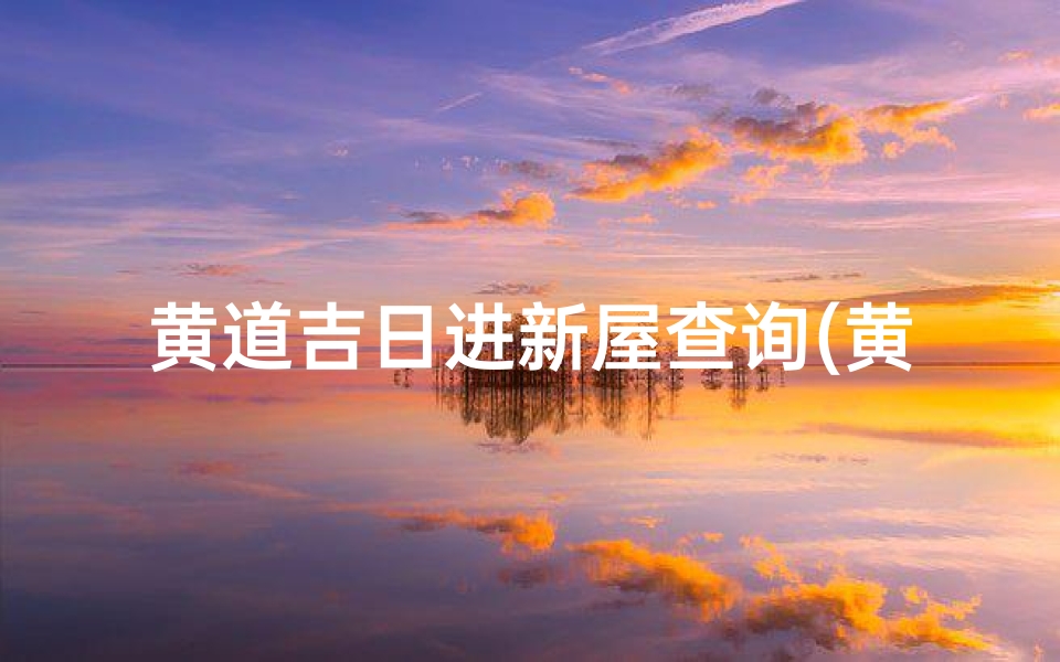 黄道吉日进新屋查询(黄道吉日查询进新房)