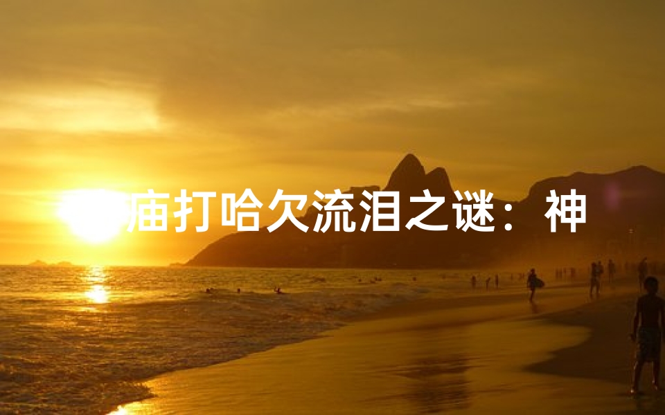 寺庙打哈欠流泪之谜:神秘现象背后的真相
