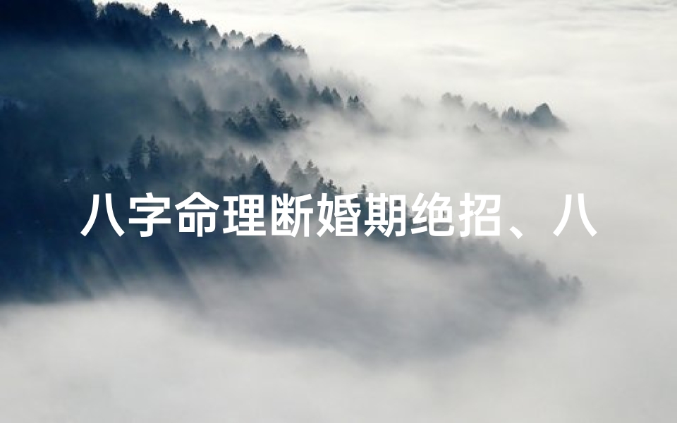 八字命理断婚期绝招、八字命理断婚期绝招,精准预测你的幸福时刻