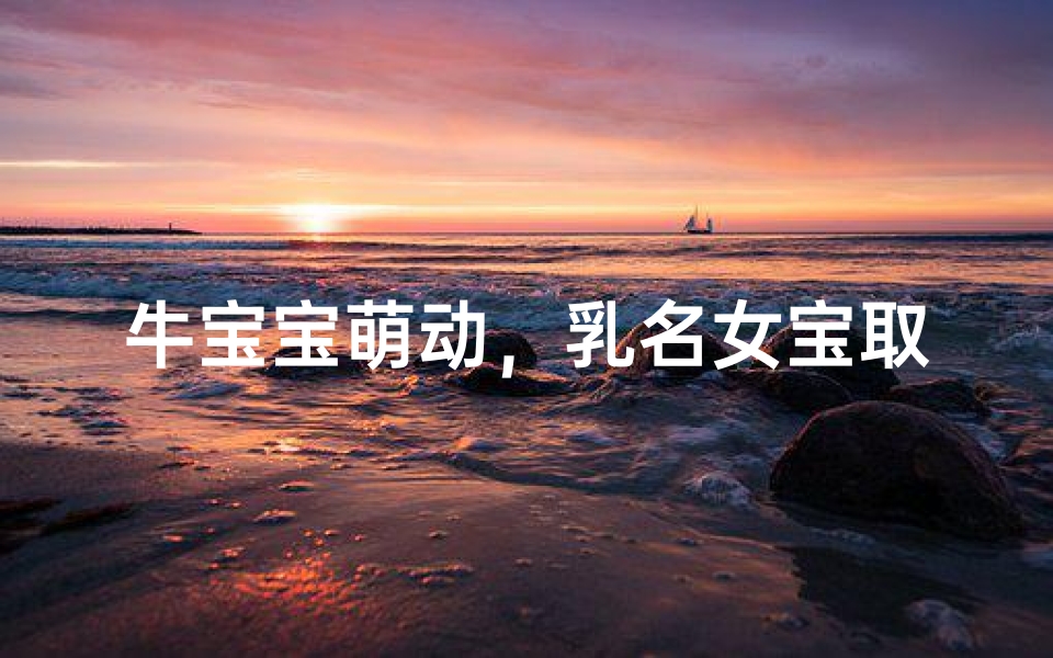 牛宝宝萌动,乳名女宝取名新风尚