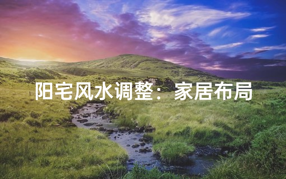 阳宅风水调整:家居布局的神奇魔力