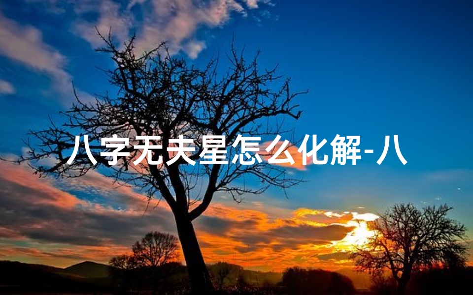 八字无夫星怎么化解-八字无夫星,命运之谜揭秘
