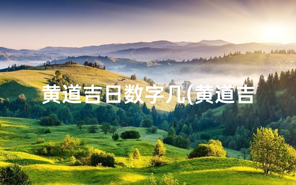 黄道吉日数字几(黄道吉日数字六:吉祥如意,万事顺遂)