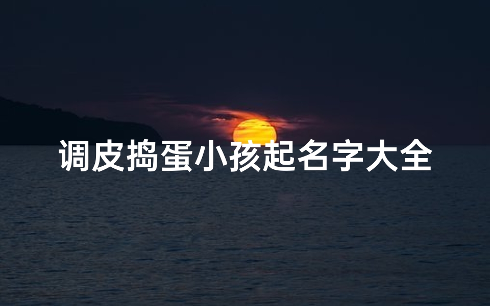调皮捣蛋小孩起名字大全-《调皮捣蛋萌娃名,创意无限好名字大全》-优贝算卦网