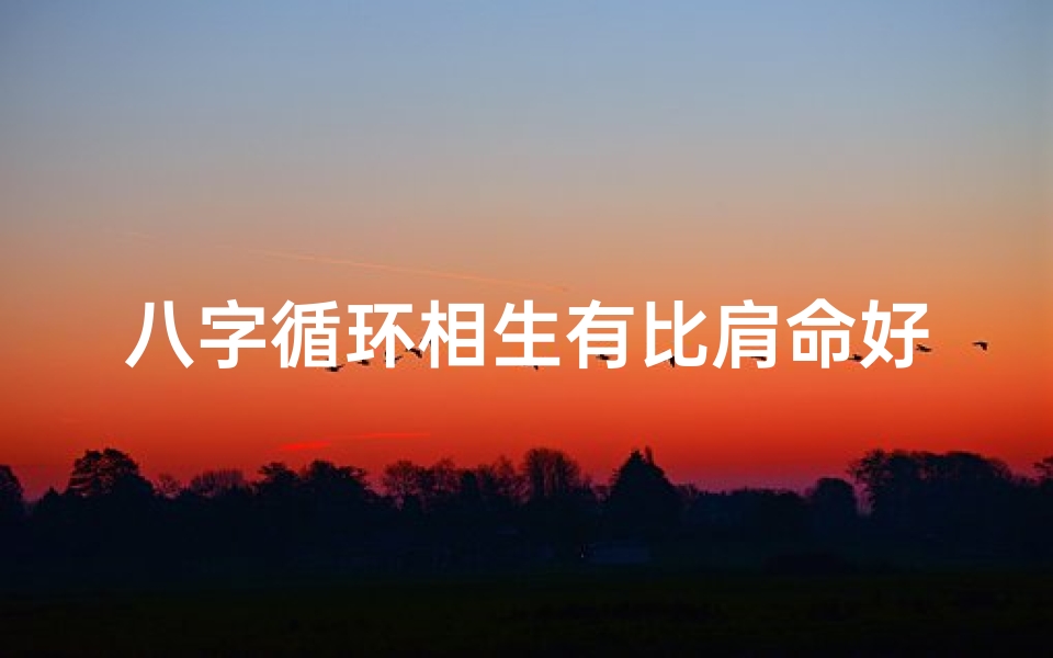 八字循环相生有比肩命好吗,八字循环相生比肩命,好运连连人生路