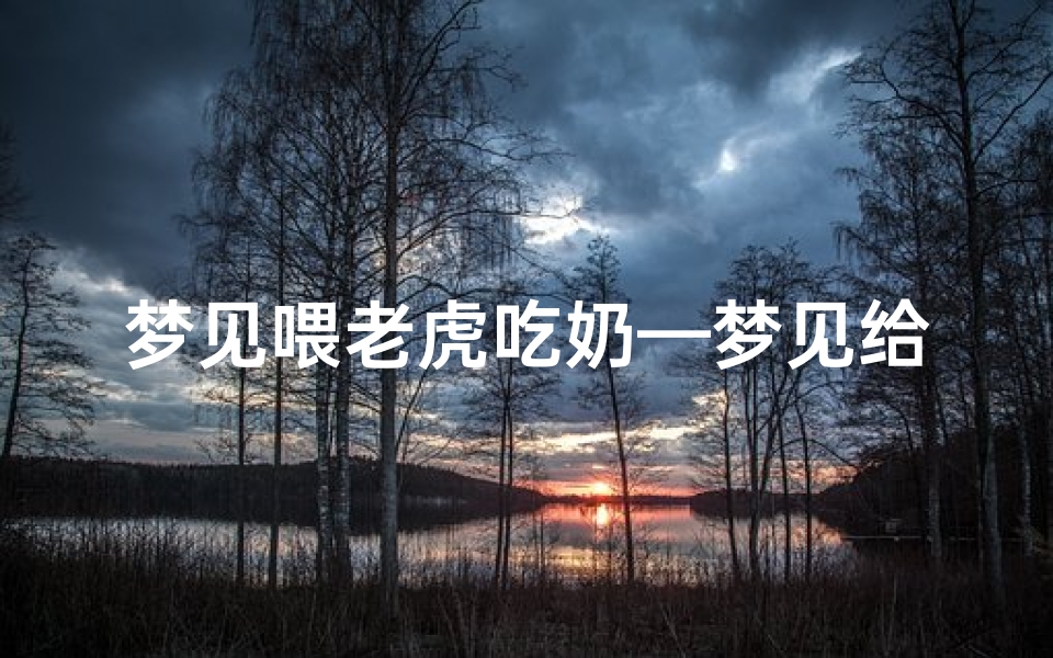 梦见喂老虎吃奶—梦见给老虎喂奶