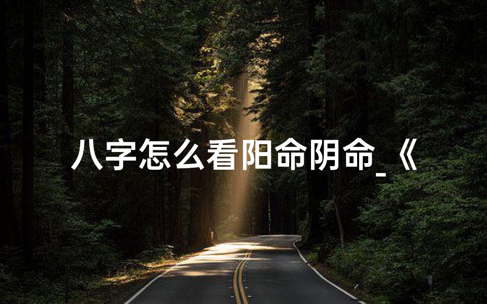 八字怎么看阳命阴命_《八字阴阳命理速算揭秘》
