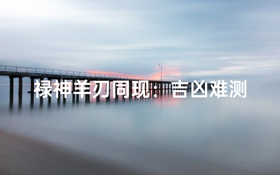 禄神羊刃同现:吉凶难测的八字奥秘