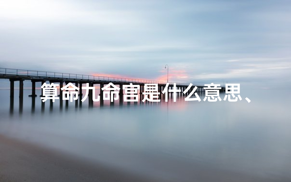 算命九命宫是什么意思、《命宫九煞吉凶详尽解析大全查询手册》