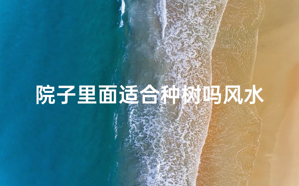 院子里面适合种树吗风水好吗、庭院种树风水讲究多,宜忌知多少?
