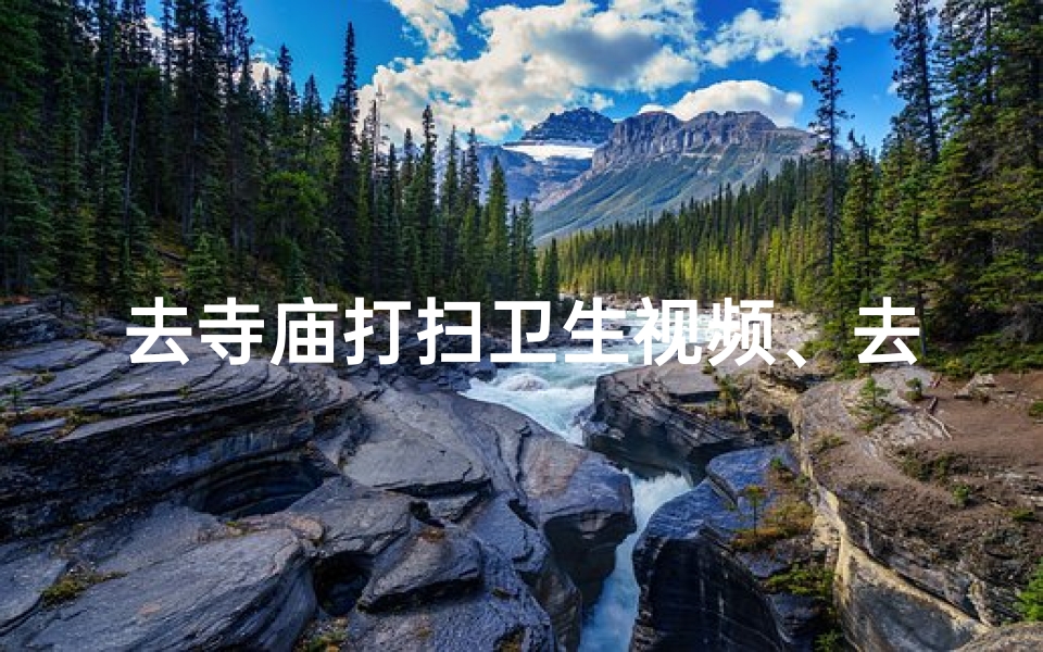 去寺庙打扫卫生视频、去寺院打扫卫生有什注意事项