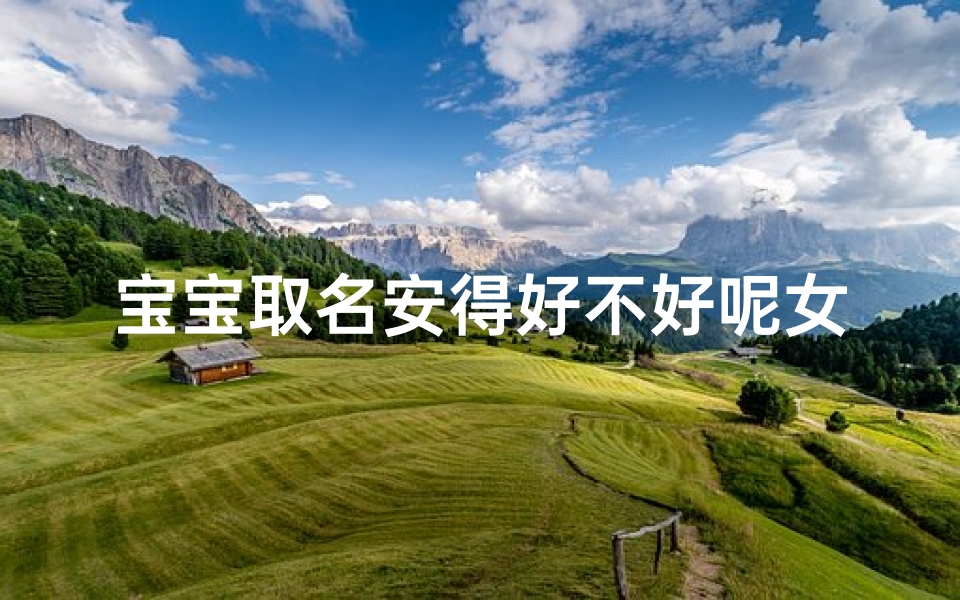 宝宝取名安得好不好呢女孩_《宝宝取名安得好:寓意美好,寓意深远》