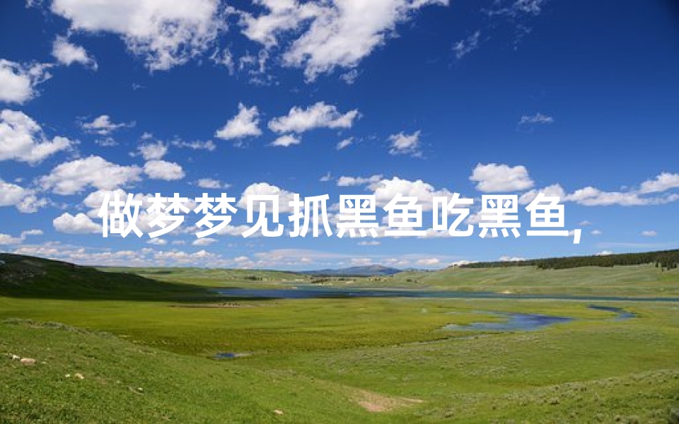 做梦梦见抓黑鱼吃黑鱼,梦见抓黑鱼吃了