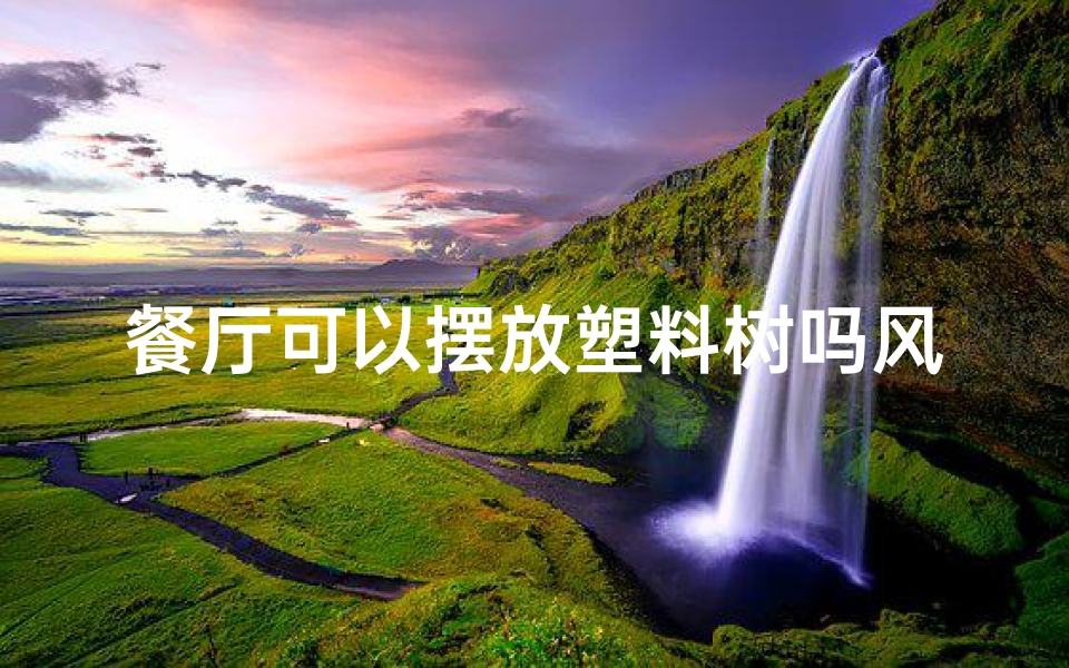 餐厅可以摆放塑料树吗风水—餐厅可以放花吗