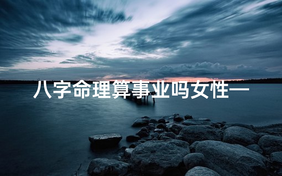 八字命理算事业吗女性—《八字揭秘:女性事业运势解析》