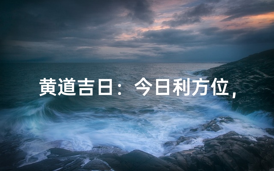 黄道吉日:今日利方位,好运连连指南-优贝算卦网