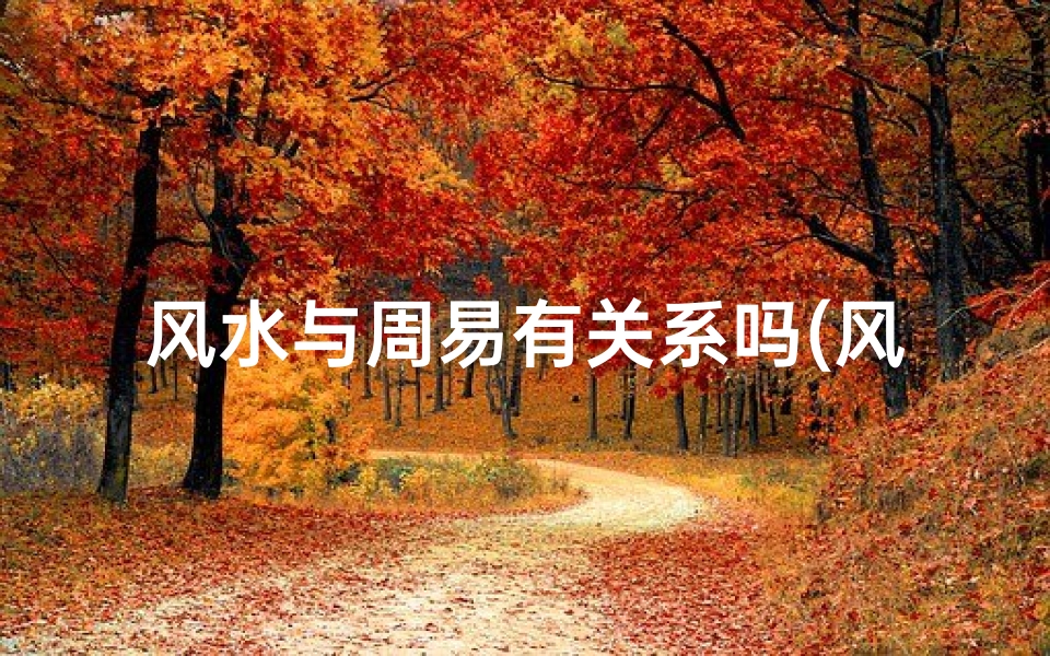 风水与周易有关系吗(风水与周易的神秘渊源:揭秘古老智慧的联系)