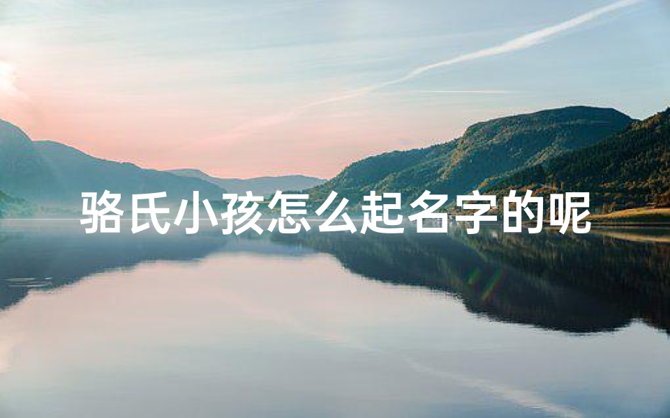 骆氏小孩怎么起名字的呢-骆氏小孩怎么起名字的呢女孩