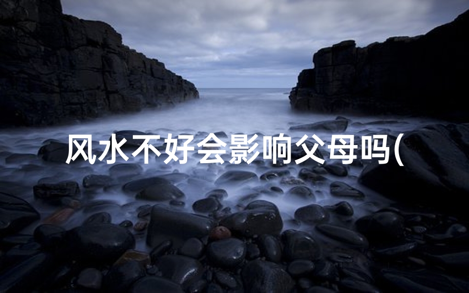 风水不好会影响父母吗(风水不好会影响财运吗)