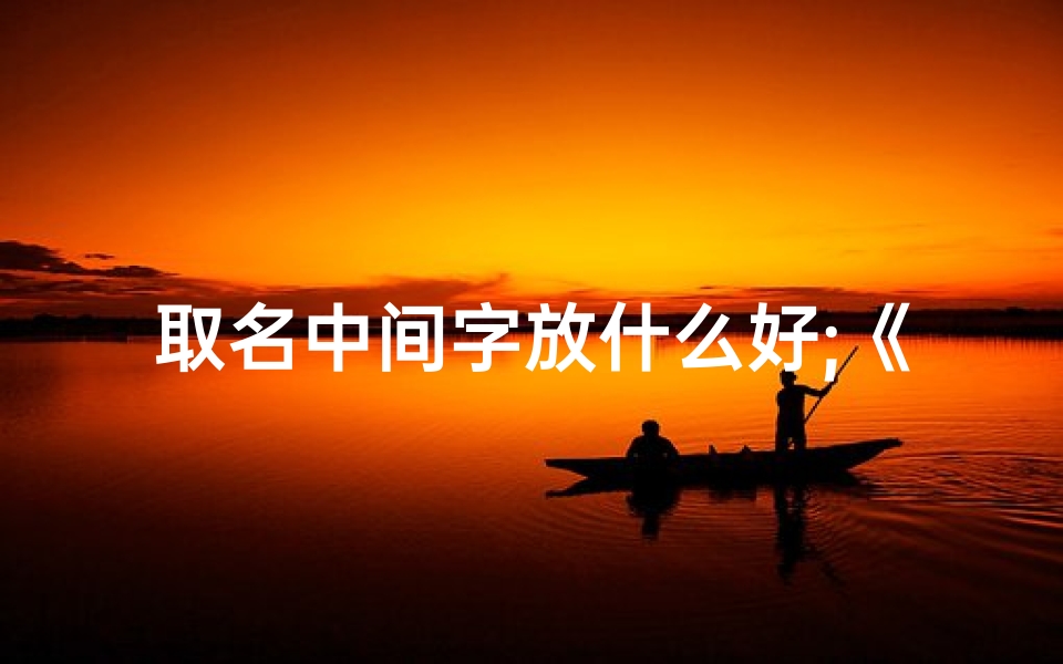 取名中间字放什么好;《宝宝取名:安放中间,寓意美好人生》