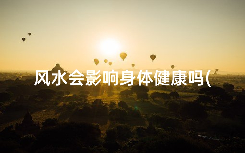 风水会影响身体健康吗(风水之谜:真的能左右运势?)