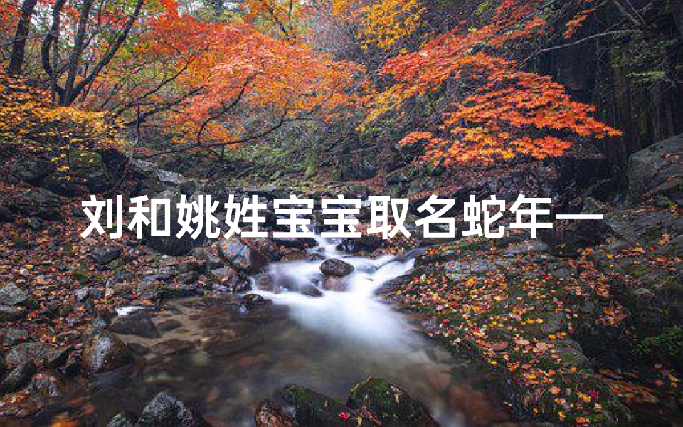 刘和姚姓宝宝取名蛇年—《刘姚宝宝蛇年吉祥,创意取名大集合》