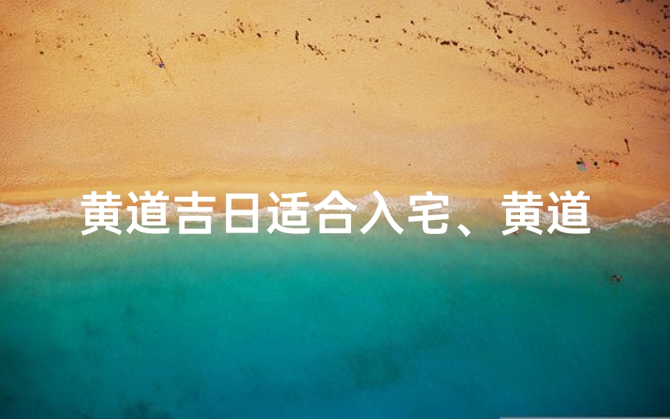 黄道吉日适合入宅、黄道吉日:选好时辰,入住新家最吉祥