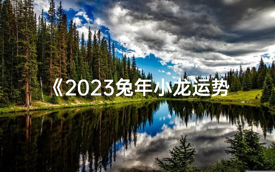 《2023兔年小龙运势吉凶揭秘》-优贝算卦网