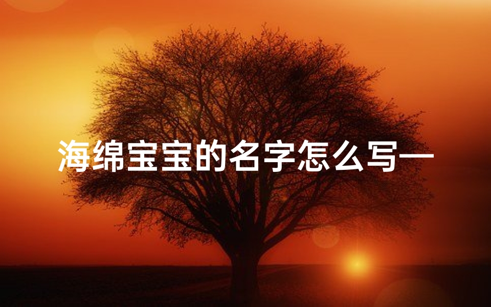 海绵宝宝的名字怎么写—《海绵宝宝取名大揭秘:创意无限,宝宝名字新风向》