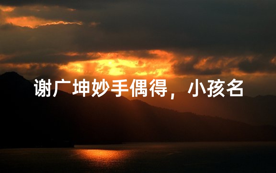 谢广坤妙手偶得,小孩名字创意无限