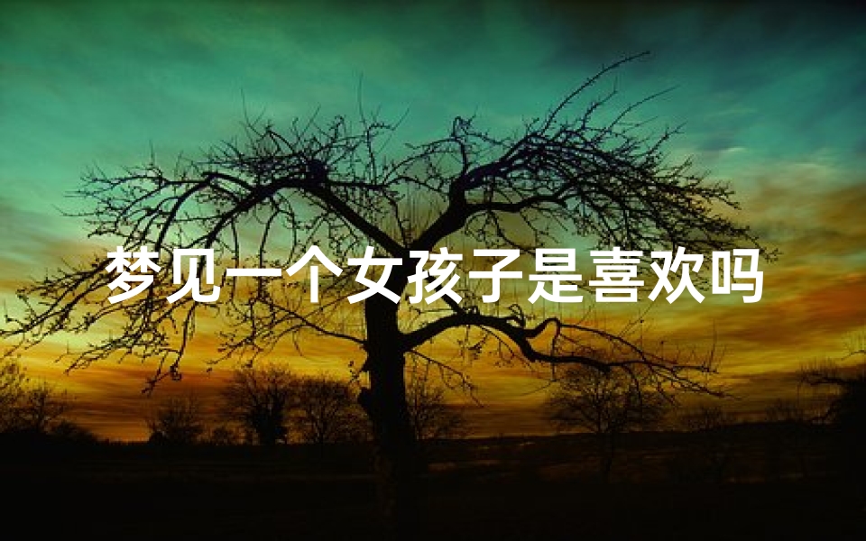 梦见一个女孩子是喜欢吗;做梦梦到一个女孩子我非常喜欢她