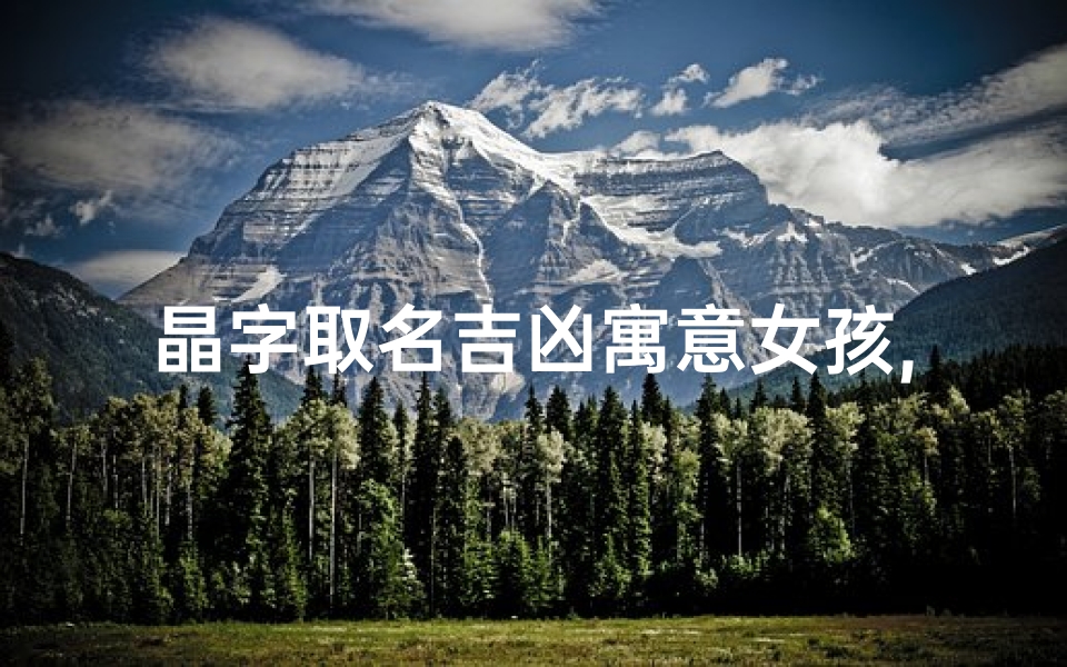 晶字取名吉凶寓意女孩,《晶光熠熠,福泽千秋——晶字女孩吉祥命名解析》