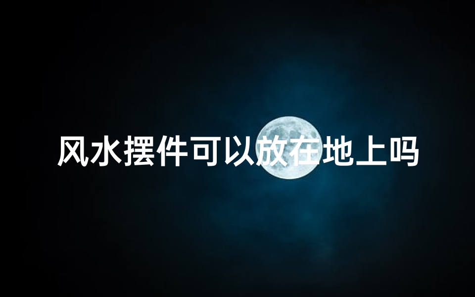 风水摆件可以放在地上吗_风水摆件刻名,女生专属好运物