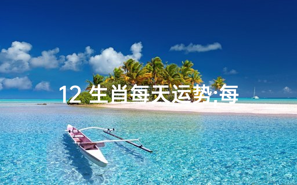 12 生肖每天运势;每日生肖运势揭秘:十二生肖运势大揭秘