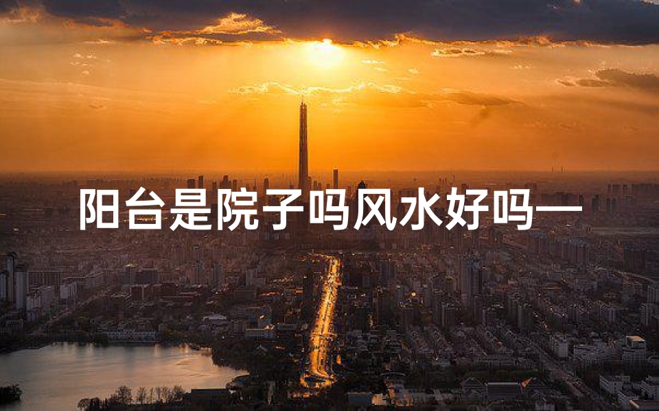 阳台是院子吗风水好吗—阳台算在风水格局里吗