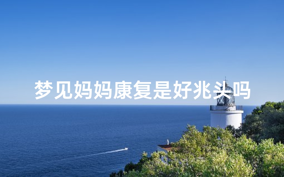 梦见妈妈康复是好兆头吗—梦见妈妈身体恢复健康