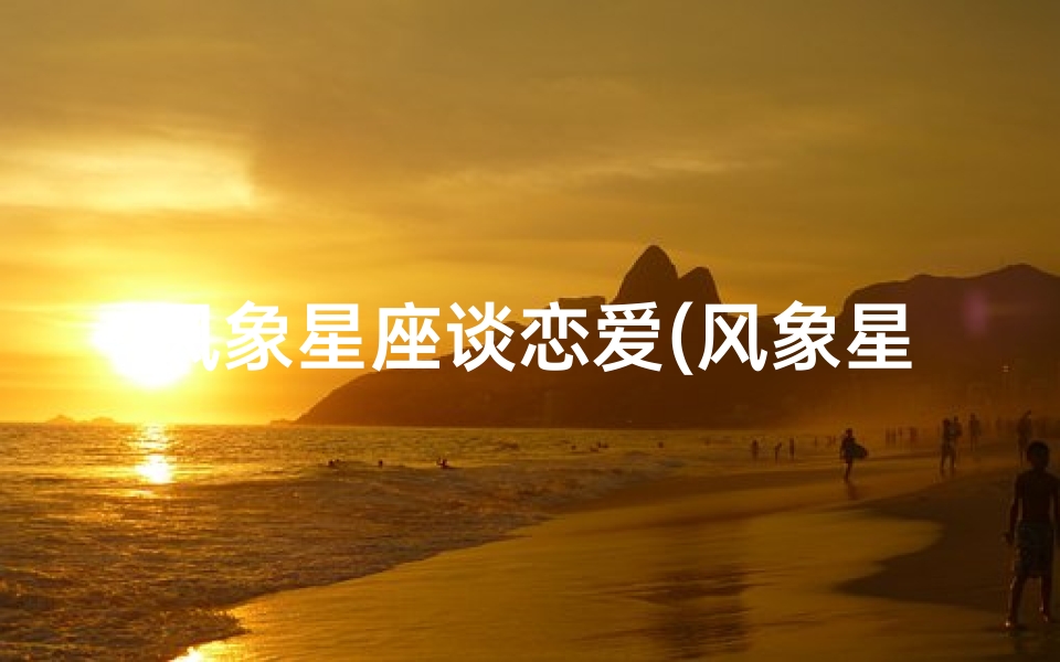 风象星座谈恋爱(风象星座近期恋爱运势：邂逅心动之人)