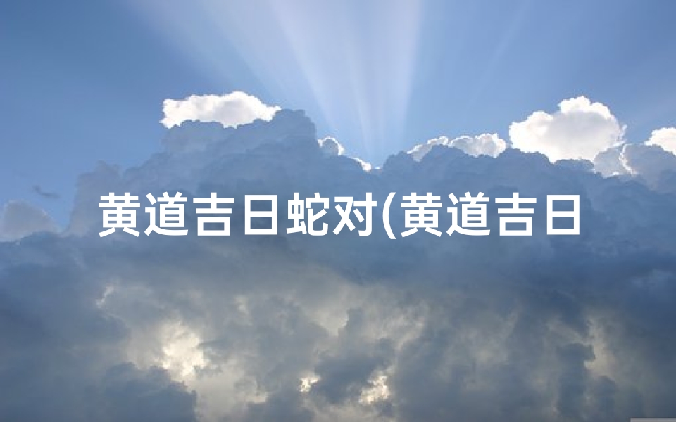 黄道吉日蛇对(黄道吉日蛇对:喜结良缘,百年好合)
