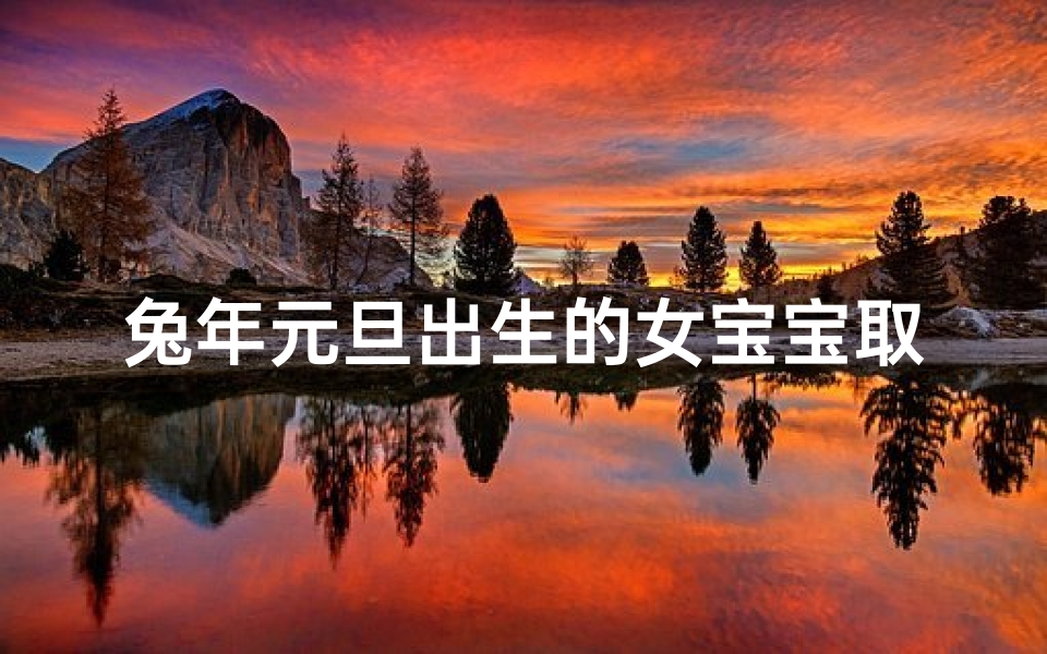 兔年元旦出生的女宝宝取名—兔年元旦诞生的天使:喜提萌宝兔年小公主