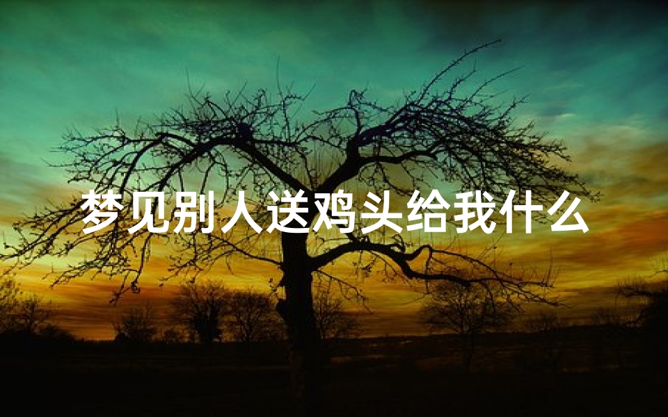 梦见别人送鸡头给我什么意思、梦见有人给我一个鸡头