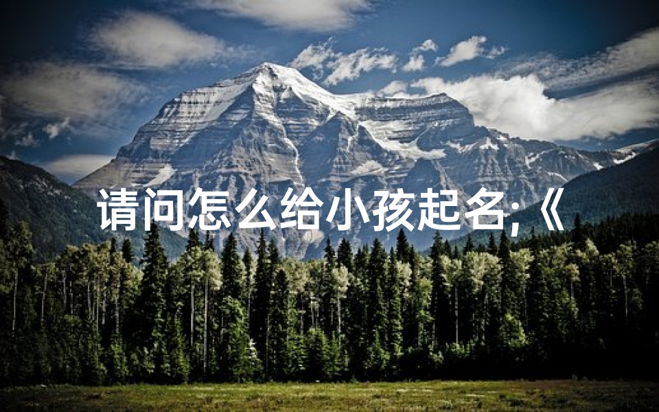 请问怎么给小孩起名;《宝宝起名攻略:如何给小孩取一个好名字》-优贝算卦网